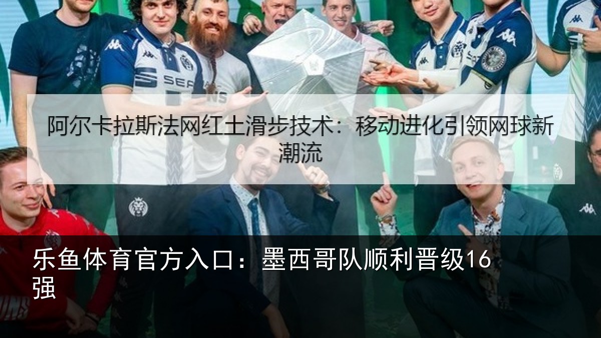 乐鱼体育官方入口：墨西哥队顺利晋级16强