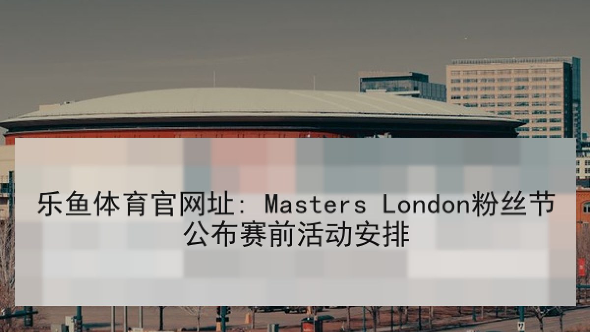 乐鱼体育官网址: Masters London粉丝节公布赛前活动安排