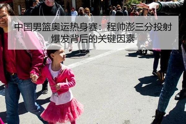 中国男篮奥运热身赛：程帅澎三分投射爆发背后的关键因素