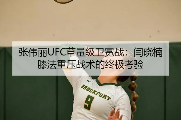 张伟丽UFC草量级卫冕战：闫晓楠膝法重压战术的终极考验
