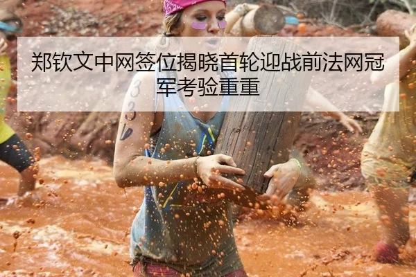 郑钦文中网签位揭晓首轮迎战前法网冠军考验重重