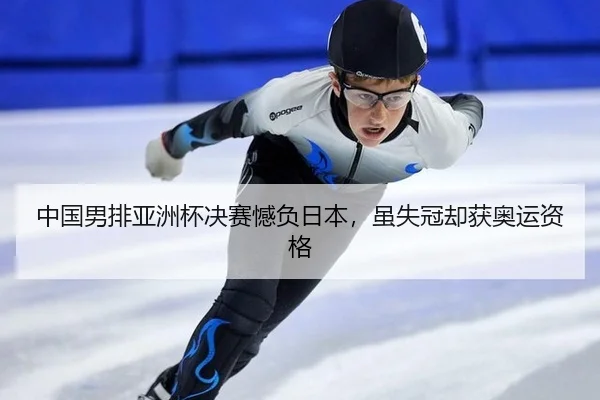 中国男排亚洲杯决赛憾负日本，虽失冠却获奥运资格