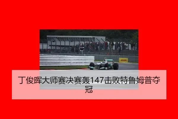 丁俊晖大师赛决赛轰147击败特鲁姆普夺冠