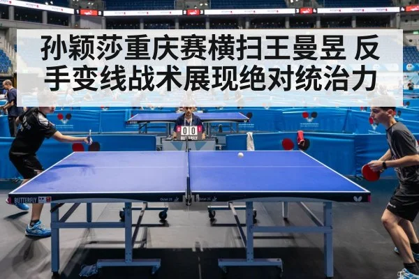 孙颖莎重庆赛横扫王曼昱 反手变线战术展现绝对统治力