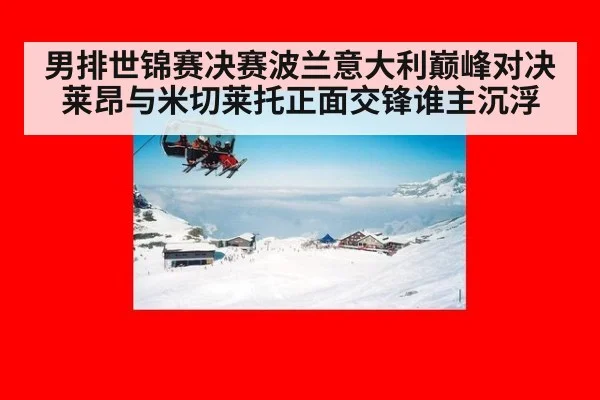 男排世锦赛决赛波兰意大利巅峰对决莱昂与米切莱托正面交锋谁主沉浮
